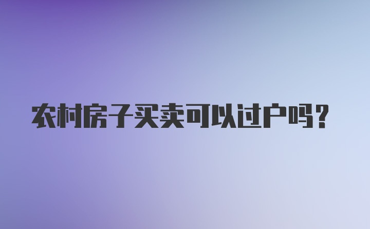 农村房子买卖可以过户吗?