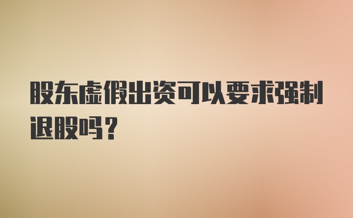 股东虚假出资可以要求强制退股吗？