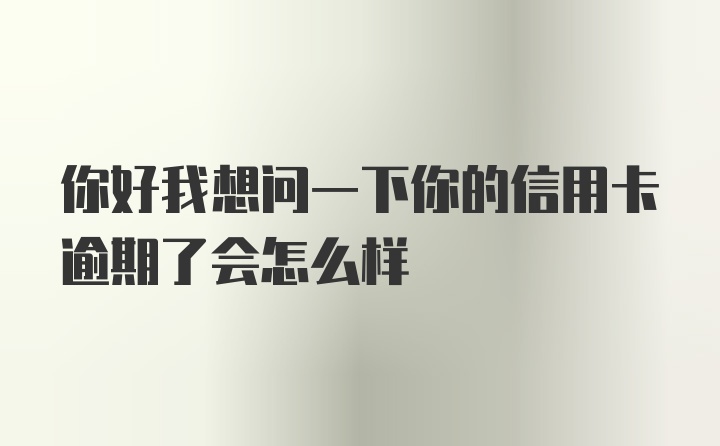 你好我想问一下你的信用卡逾期了会怎么样