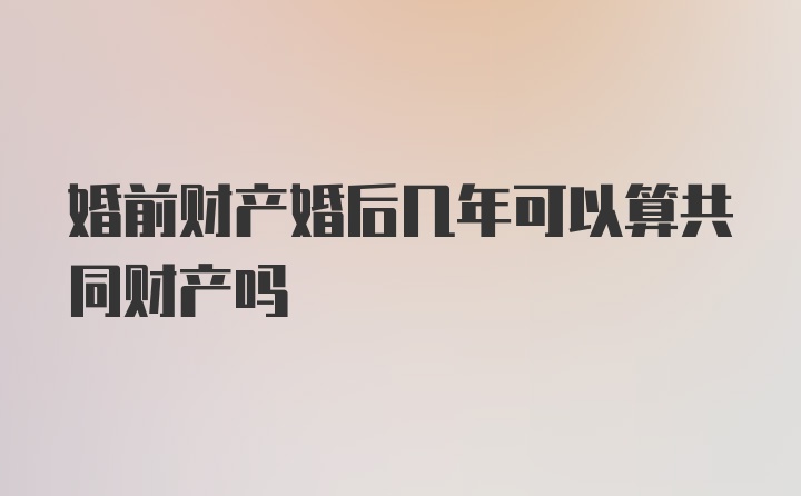 婚前财产婚后几年可以算共同财产吗