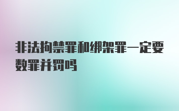 非法拘禁罪和绑架罪一定要数罪并罚吗