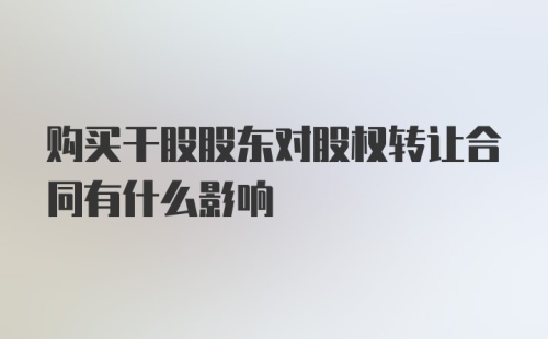 购买干股股东对股权转让合同有什么影响