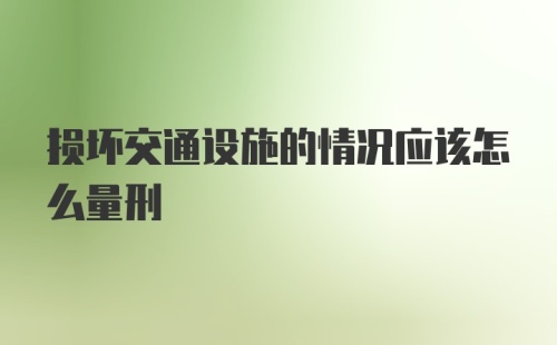 损坏交通设施的情况应该怎么量刑