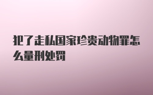 犯了走私国家珍贵动物罪怎么量刑处罚