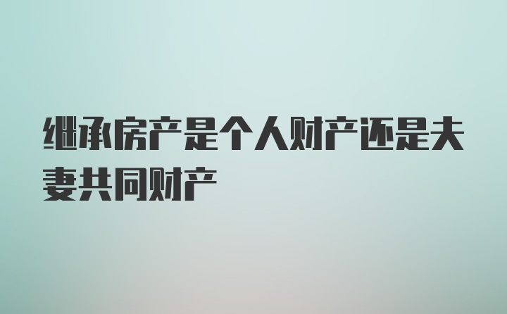 继承房产是个人财产还是夫妻共同财产