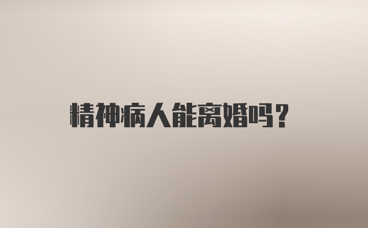 精神病人能离婚吗？