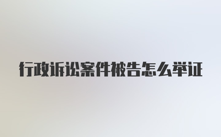 行政诉讼案件被告怎么举证