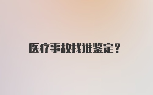 医疗事故找谁鉴定？