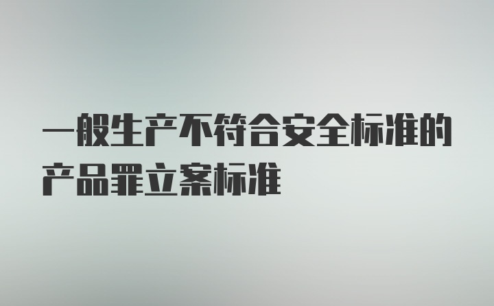 一般生产不符合安全标准的产品罪立案标准