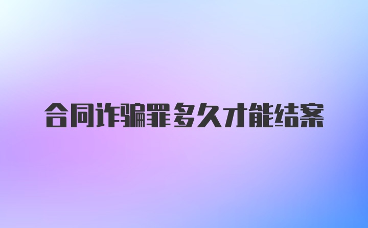 合同诈骗罪多久才能结案