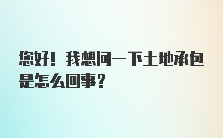 您好！我想问一下土地承包是怎么回事？