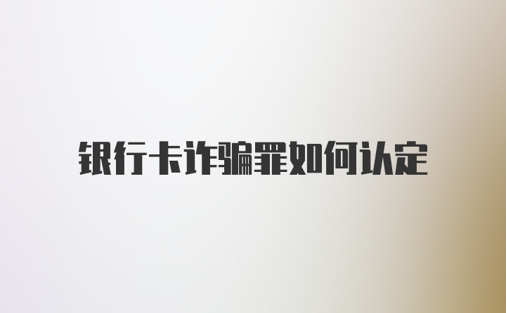 银行卡诈骗罪如何认定