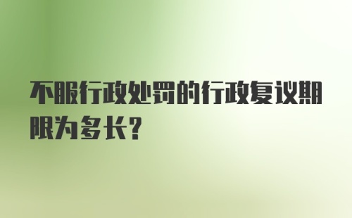 不服行政处罚的行政复议期限为多长?