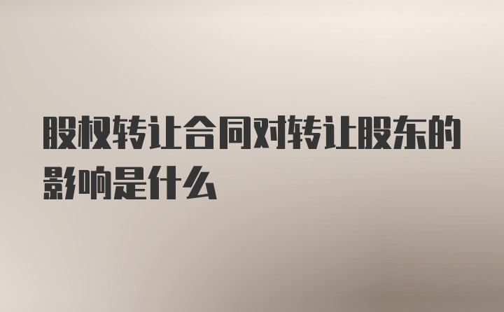 股权转让合同对转让股东的影响是什么