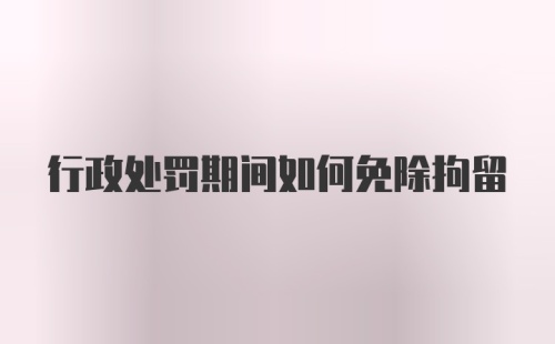 行政处罚期间如何免除拘留