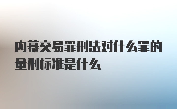 内幕交易罪刑法对什么罪的量刑标准是什么