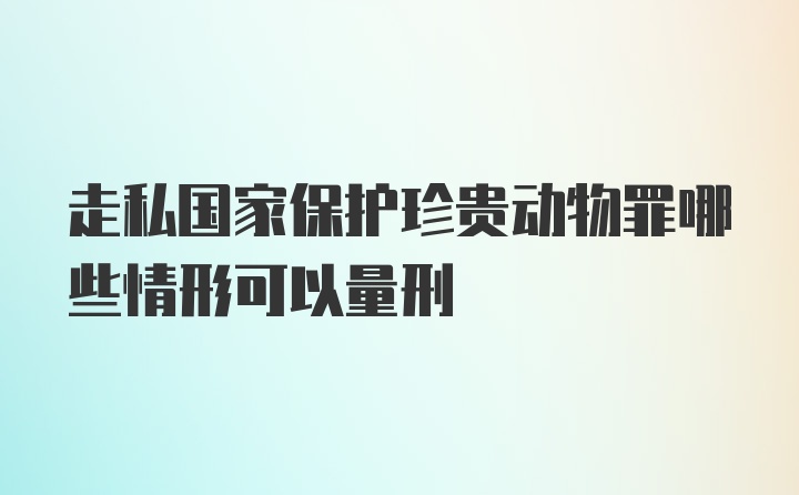 走私国家保护珍贵动物罪哪些情形可以量刑