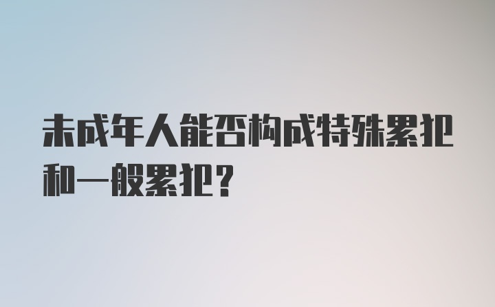 未成年人能否构成特殊累犯和一般累犯？