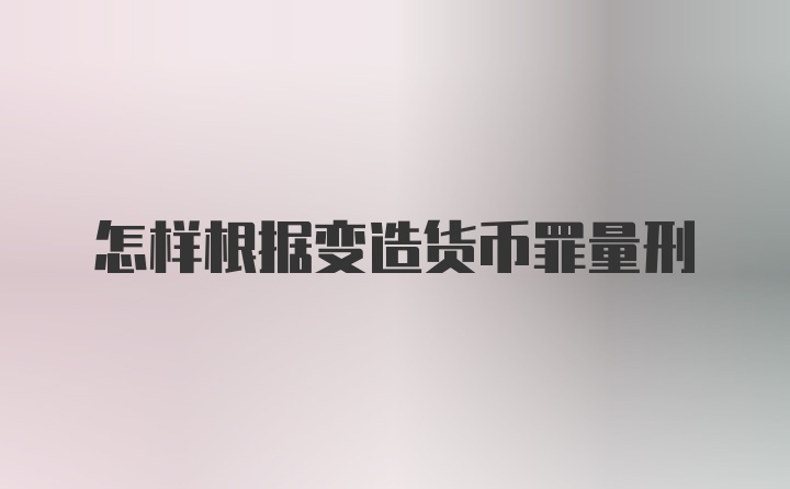 怎样根据变造货币罪量刑