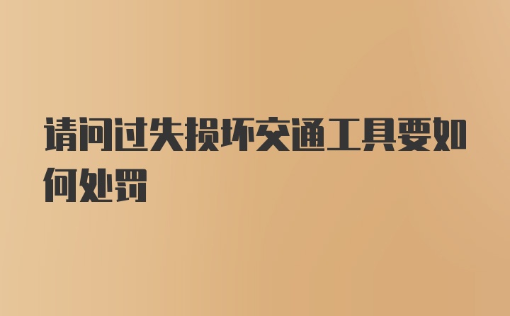 请问过失损坏交通工具要如何处罚