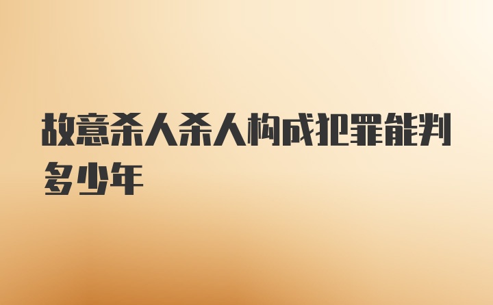 故意杀人杀人构成犯罪能判多少年