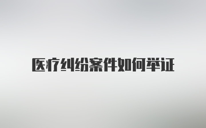 医疗纠纷案件如何举证