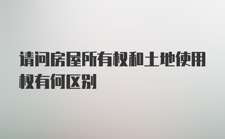 请问房屋所有权和土地使用权有何区别