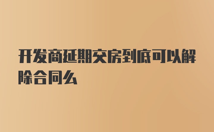 开发商延期交房到底可以解除合同么