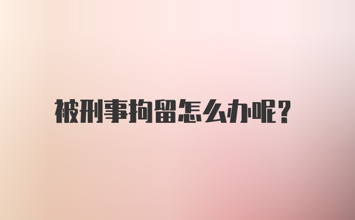 被刑事拘留怎么办呢？