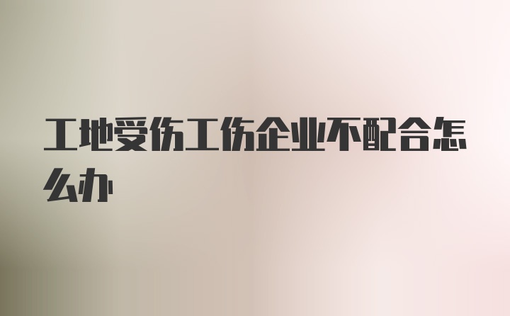 工地受伤工伤企业不配合怎么办