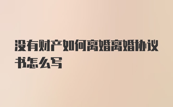 没有财产如何离婚离婚协议书怎么写