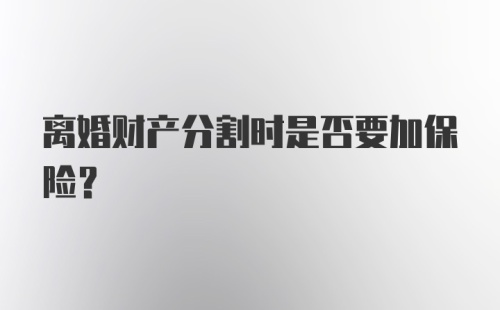 离婚财产分割时是否要加保险？