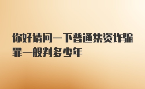 你好请问一下普通集资诈骗罪一般判多少年