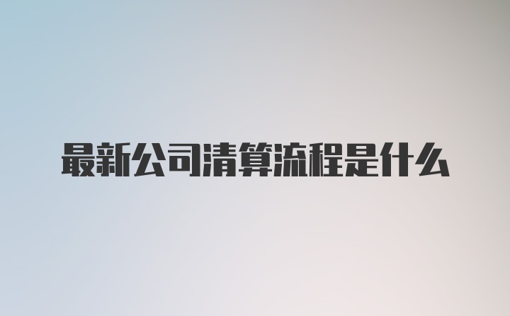 最新公司清算流程是什么