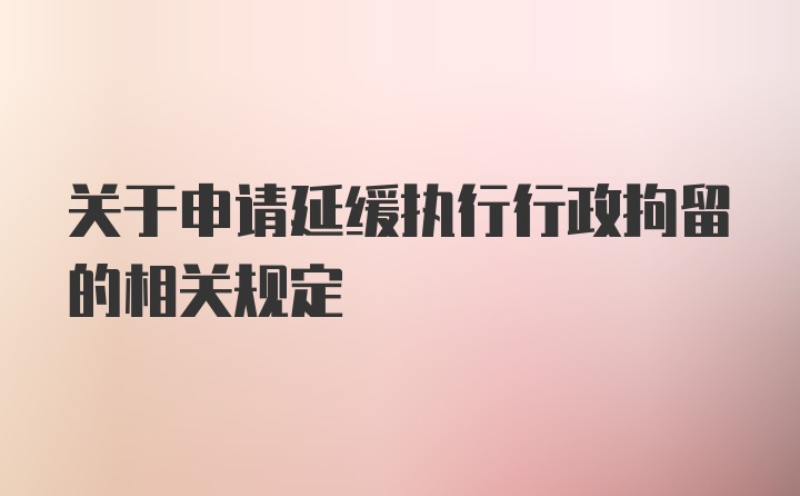 关于申请延缓执行行政拘留的相关规定