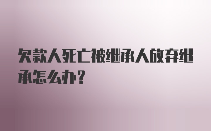 欠款人死亡被继承人放弃继承怎么办?