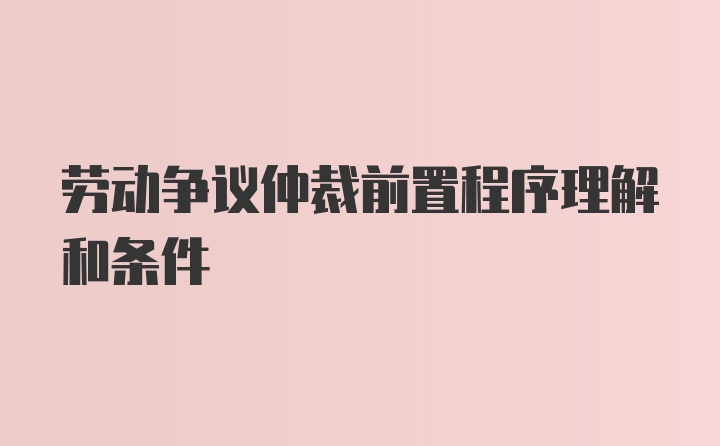 劳动争议仲裁前置程序理解和条件