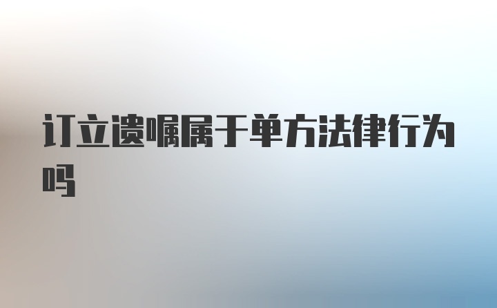 订立遗嘱属于单方法律行为吗