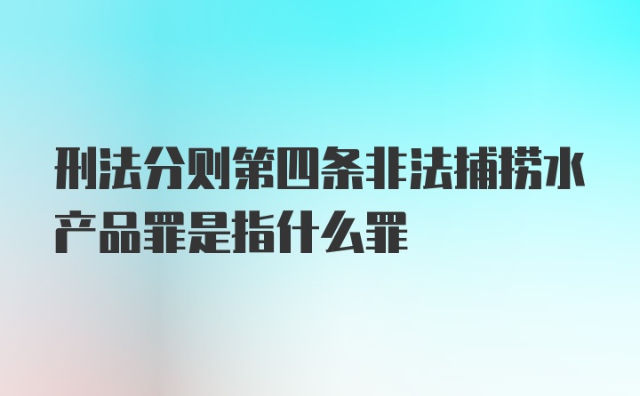 刑法分则第四条非法捕捞水产品罪是指什么罪