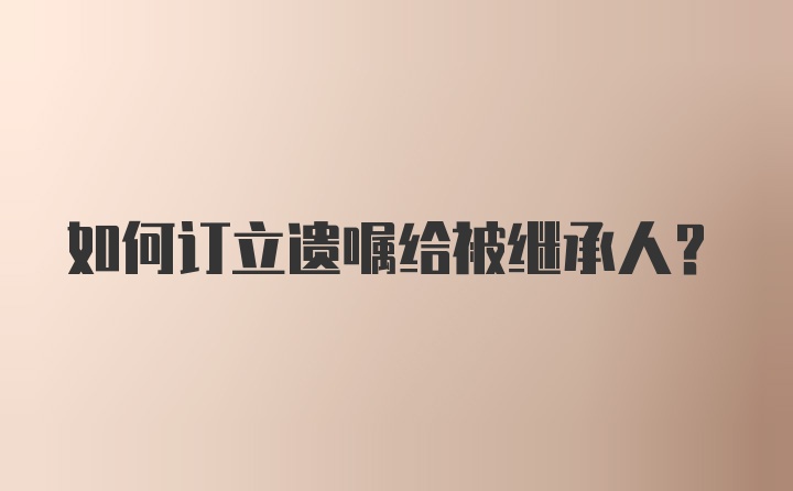 如何订立遗嘱给被继承人？