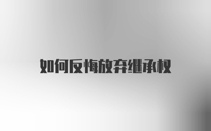 如何反悔放弃继承权