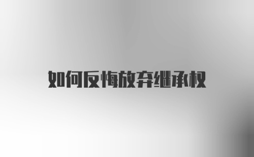 如何反悔放弃继承权