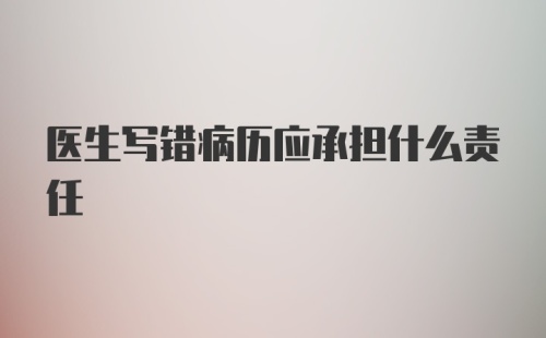 医生写错病历应承担什么责任