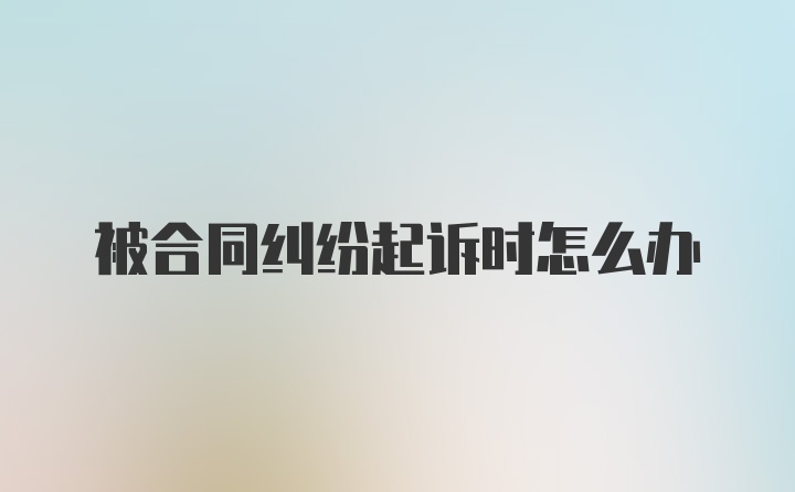 被合同纠纷起诉时怎么办