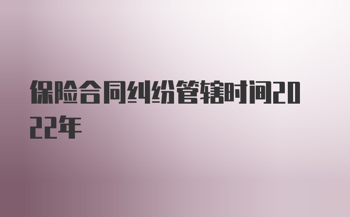 保险合同纠纷管辖时间2022年