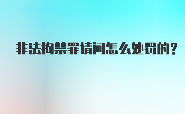 非法拘禁罪请问怎么处罚的?