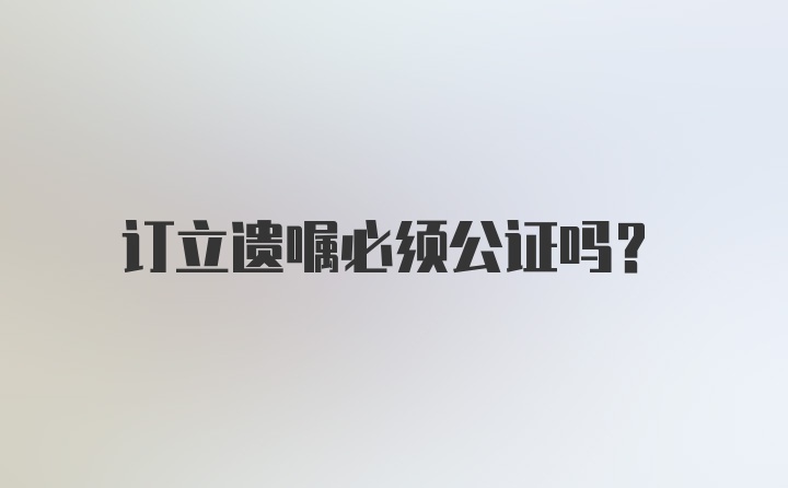 订立遗嘱必须公证吗？