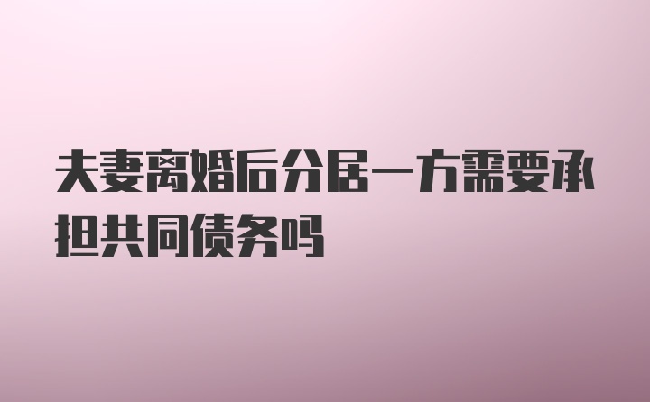 夫妻离婚后分居一方需要承担共同债务吗