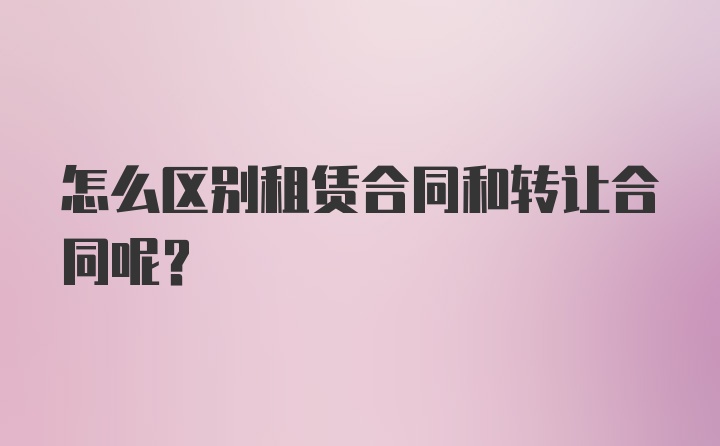 怎么区别租赁合同和转让合同呢？