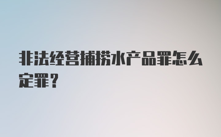 非法经营捕捞水产品罪怎么定罪？